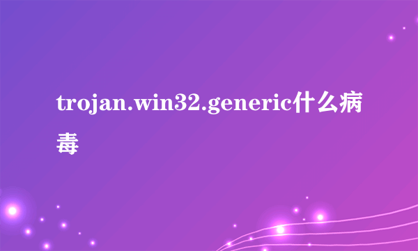 trojan.win32.generic什么病毒