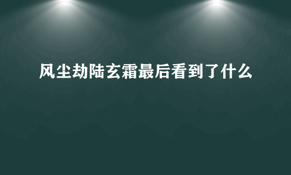 风尘劫陆玄霜最后看到了什么