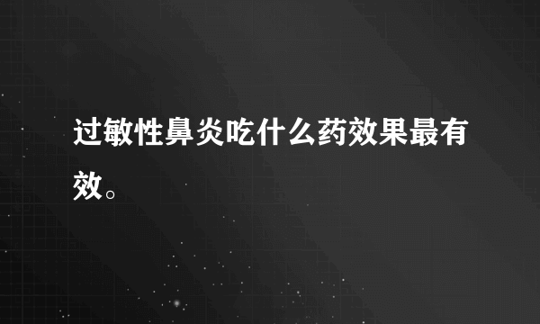 过敏性鼻炎吃什么药效果最有效。