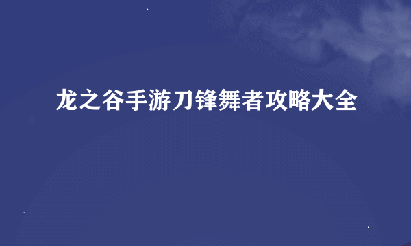 龙之谷手游刀锋舞者攻略大全