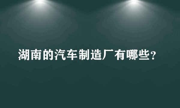 湖南的汽车制造厂有哪些？