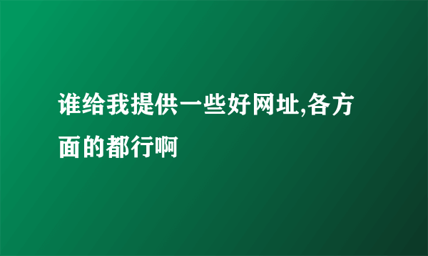 谁给我提供一些好网址,各方面的都行啊