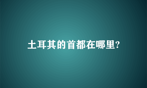 土耳其的首都在哪里?