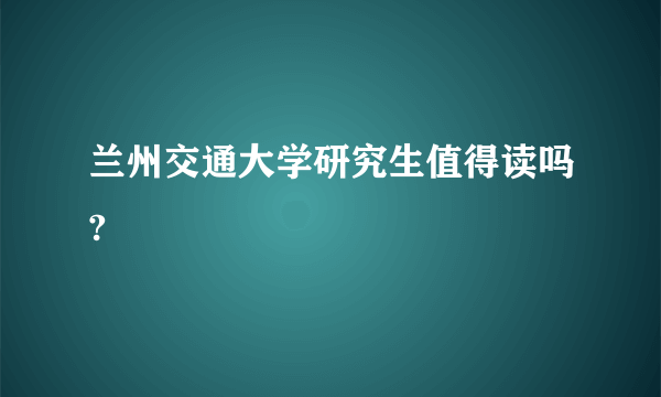 兰州交通大学研究生值得读吗?