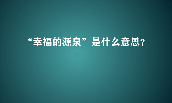 “幸福的源泉”是什么意思？