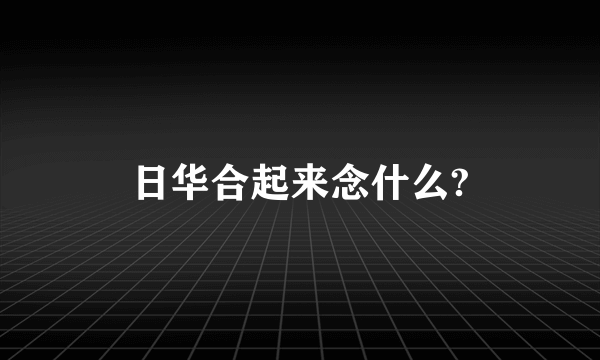 日华合起来念什么?