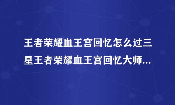 王者荣耀血王宫回忆怎么过三星王者荣耀血王宫回忆大师难度怎么过三星