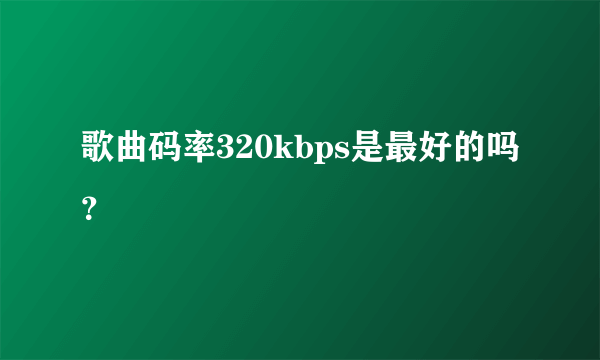 歌曲码率320kbps是最好的吗？