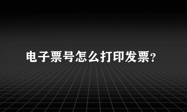 电子票号怎么打印发票？