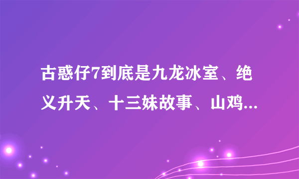 古惑仔7到底是九龙冰室、绝义升天、十三妹故事、山鸡的故事啊？？