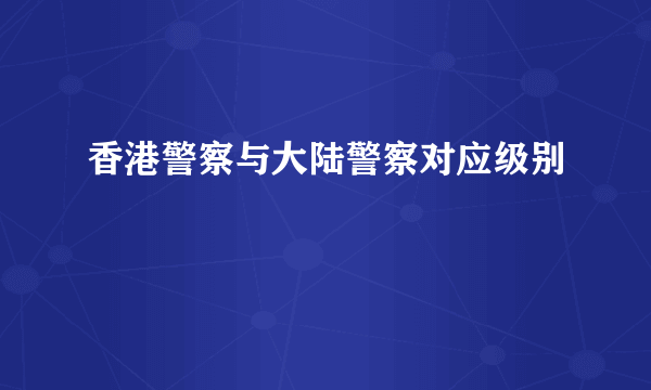 香港警察与大陆警察对应级别