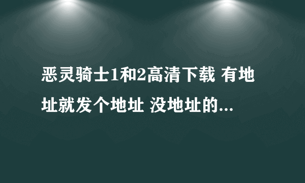 恶灵骑士1和2高清下载 有地址就发个地址 没地址的帮忙把种子发到我邮箱里面 要特清的哦~~ 谢谢！