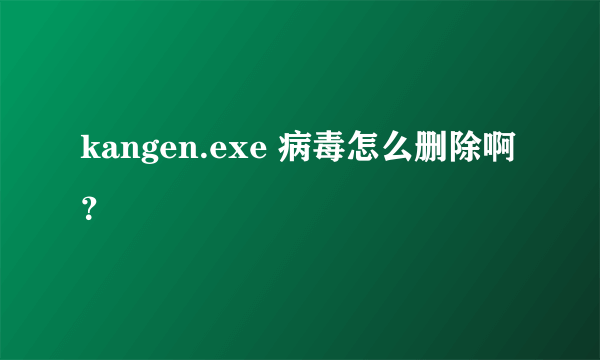 kangen.exe 病毒怎么删除啊？