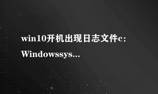 win10开机出现日志文件c：Windowssystem32logfiles的最佳解决方法