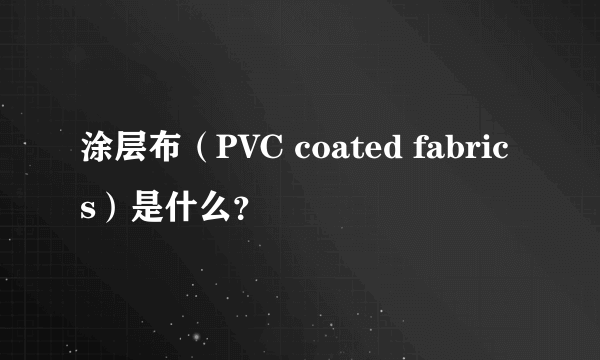 涂层布（PVC coated fabrics）是什么？