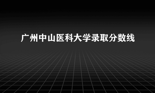 广州中山医科大学录取分数线