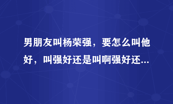 男朋友叫杨荣强，要怎么叫他好，叫强好还是叫啊强好还是叫小强还，还是叫老强好