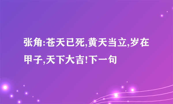 张角:苍天已死,黄天当立,岁在甲子,天下大吉!下一句