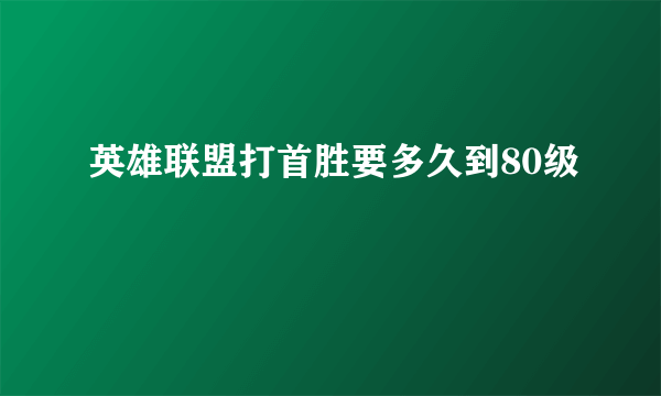 英雄联盟打首胜要多久到80级