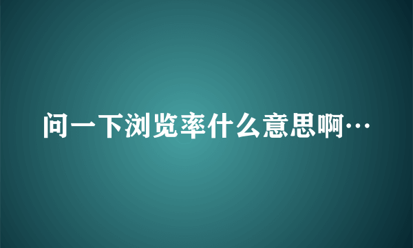 问一下浏览率什么意思啊…