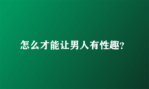 怎么才能让男人有性趣？