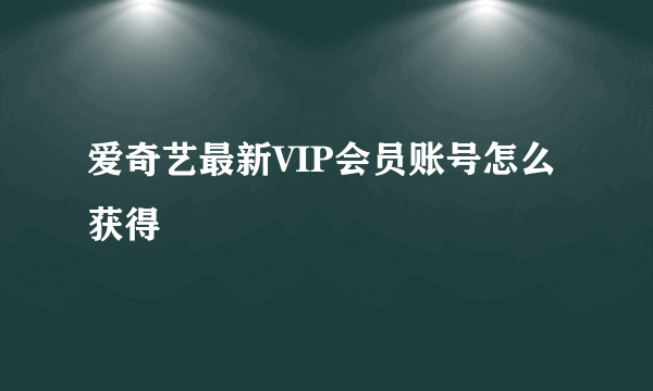 爱奇艺最新VIP会员账号怎么获得