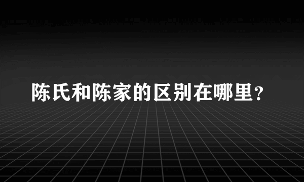 陈氏和陈家的区别在哪里？