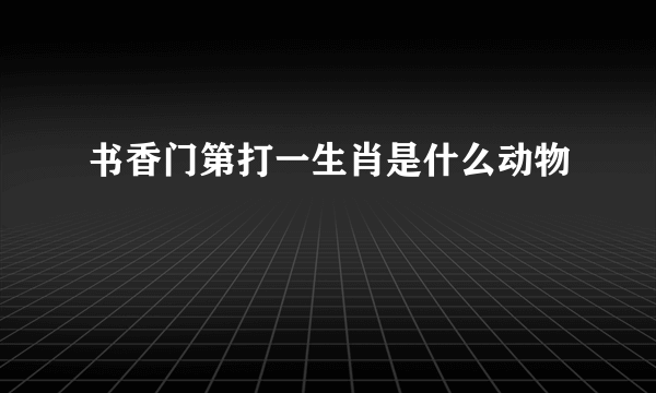 书香门第打一生肖是什么动物