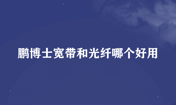 鹏博士宽带和光纤哪个好用