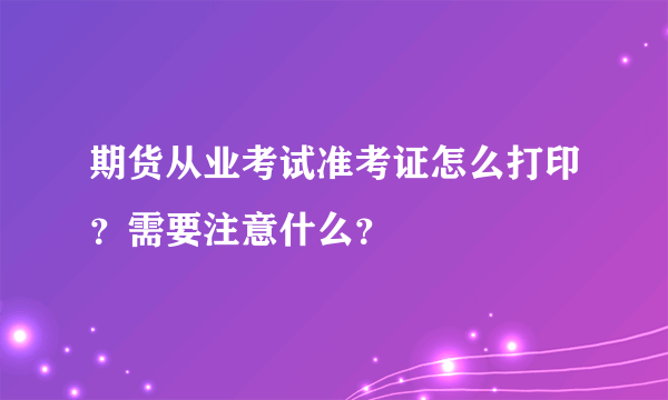 期货从业考试准考证怎么打印？需要注意什么？