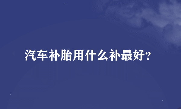 汽车补胎用什么补最好？