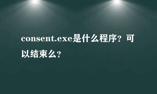 consent.exe是什么程序？可以结束么？