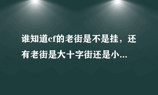 谁知道cf的老街是不是挂，还有老街是大十字街还是小十字街。