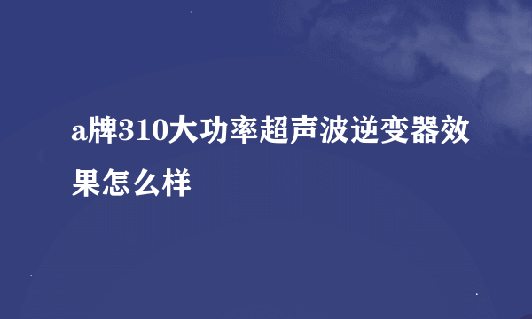 a牌310大功率超声波逆变器效果怎么样