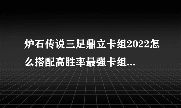 炉石传说三足鼎立卡组2022怎么搭配高胜率最强卡组搭配推荐