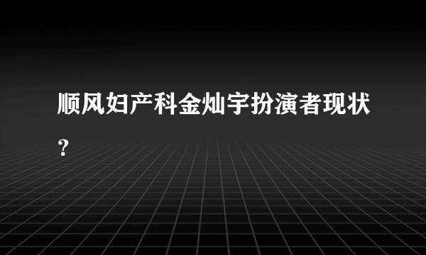 顺风妇产科金灿宇扮演者现状？