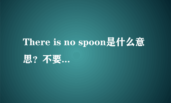 There is no spoon是什么意思？不要直译的！！