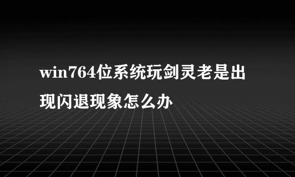 win764位系统玩剑灵老是出现闪退现象怎么办