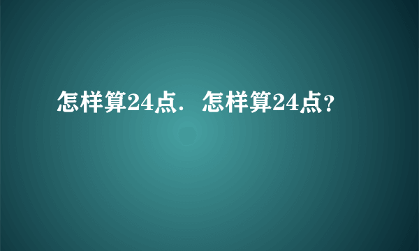 怎样算24点．怎样算24点？