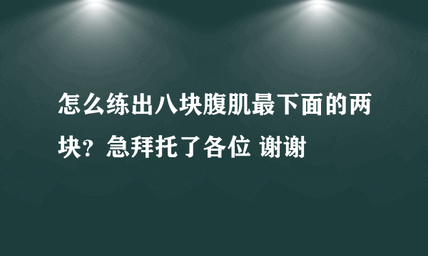 怎么练出八块腹肌最下面的两块？急拜托了各位 谢谢