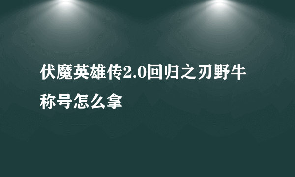 伏魔英雄传2.0回归之刃野牛称号怎么拿