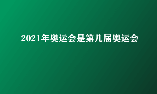 2021年奥运会是第几届奥运会