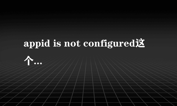 appid is not configured这个报错怎么解决