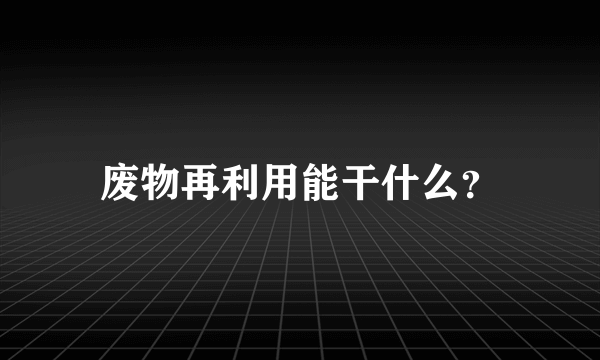 废物再利用能干什么？