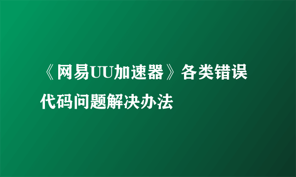 《网易UU加速器》各类错误代码问题解决办法