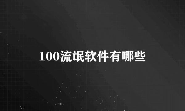 100流氓软件有哪些