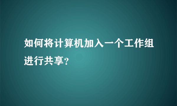 如何将计算机加入一个工作组进行共享？