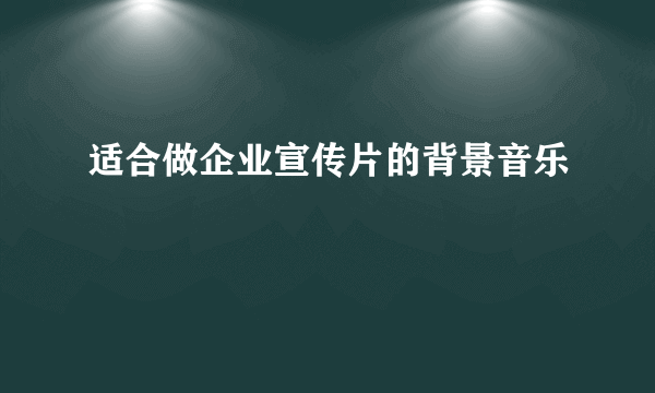 适合做企业宣传片的背景音乐