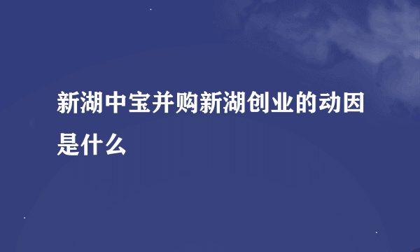 新湖中宝并购新湖创业的动因是什么