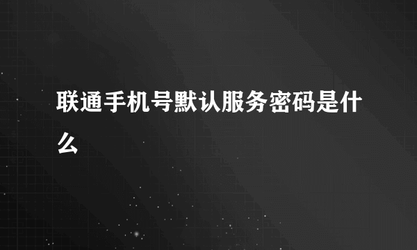 联通手机号默认服务密码是什么